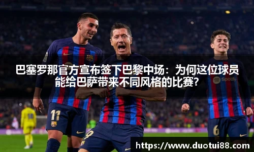 巴塞罗那官方宣布签下巴黎中场：为何这位球员能给巴萨带来不同风格的比赛？