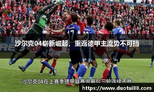 沙尔克04崭新崛起，重返德甲主流势不可挡