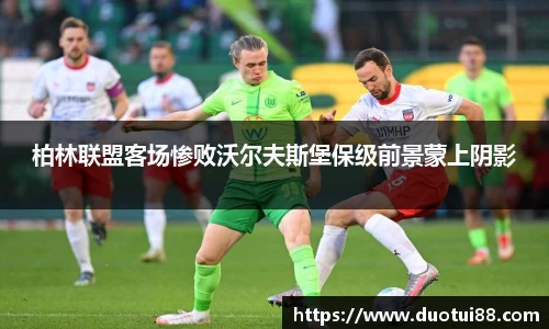 柏林联盟客场惨败沃尔夫斯堡保级前景蒙上阴影