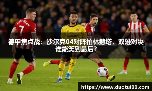 德甲焦点战：沙尔克04对阵柏林赫塔，双雄对决谁能笑到最后？