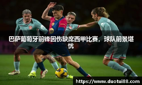 巴萨葡萄牙前锋因伤缺席西甲比赛，球队前景堪忧