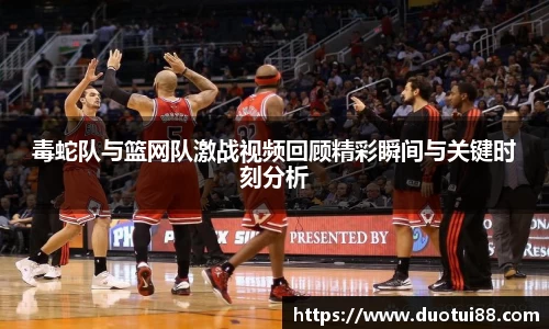 毒蛇队与篮网队激战视频回顾精彩瞬间与关键时刻分析