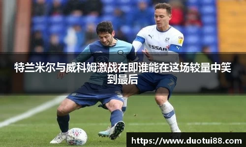 特兰米尔与威科姆激战在即谁能在这场较量中笑到最后