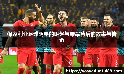 保家利亚足球明星的崛起与荣耀背后的故事与传奇