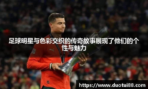 足球明星与色彩交织的传奇故事展现了他们的个性与魅力