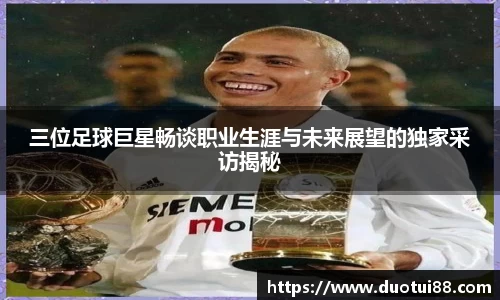 三位足球巨星畅谈职业生涯与未来展望的独家采访揭秘