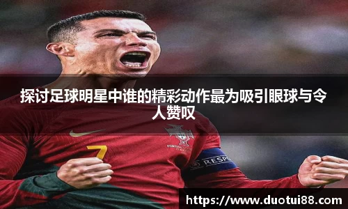 探讨足球明星中谁的精彩动作最为吸引眼球与令人赞叹